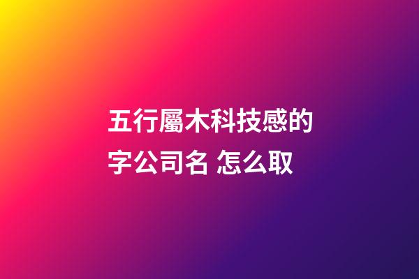 五行屬木科技感的字公司名 怎么取-第1張-公司起名-玄機派